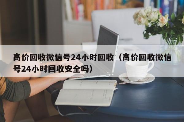 高价回收微信号24小时回收（高价回收微信号24小时回收安全吗）