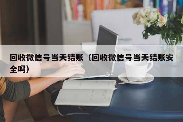 回收微信号当天结账（回收微信号当天结账安全吗）