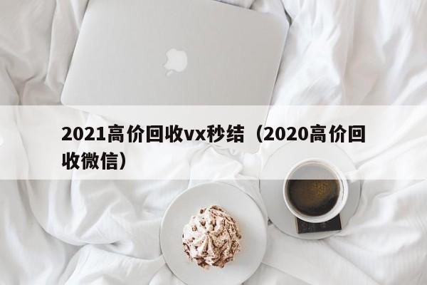 2021高价回收vx秒结（2020高价回收微信）