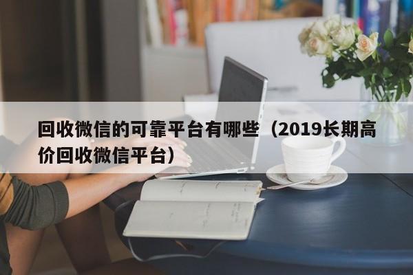 回收微信的可靠平台有哪些（2019长期高价回收微信平台）