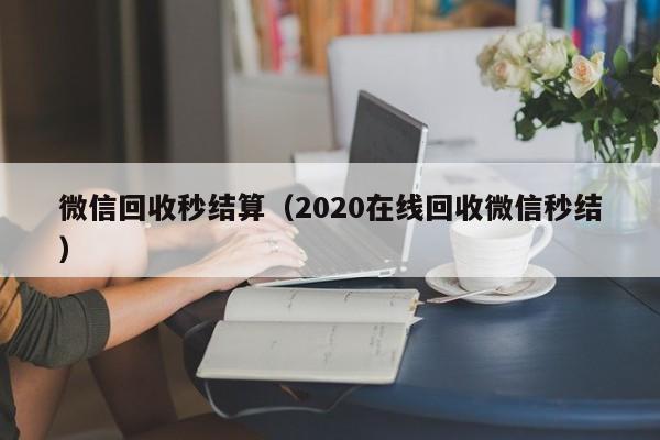 微信回收秒结算（2020在线回收微信秒结）