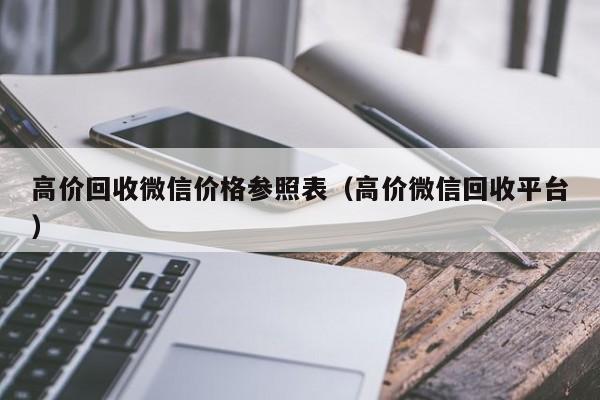 高价回收微信价格参照表（高价微信回收平台）