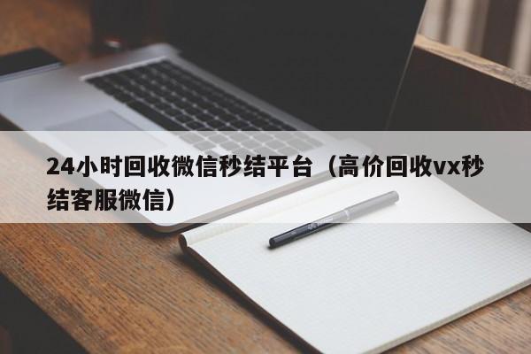 24小时回收微信秒结平台（高价回收vx秒结客服微信）