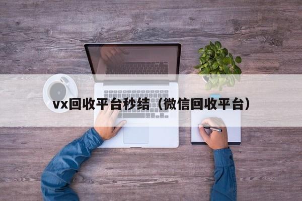 vx回收平台秒结（微信回收平台）