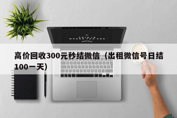 高价回收300元秒结微信（出租微信号日结100一天）