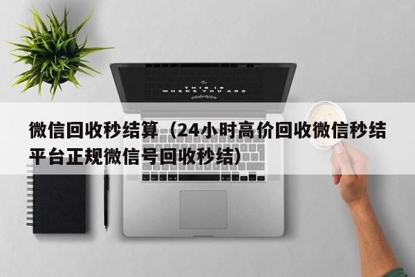 微信回收秒结算（24小时高价回收微信秒结平台正规微信号回收秒结）