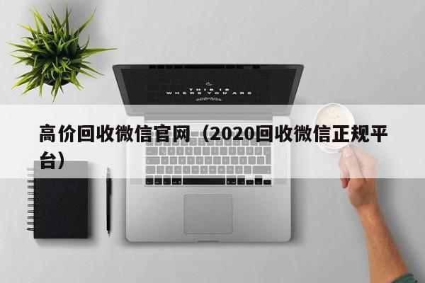 高价回收微信官网（2020回收微信正规平台）