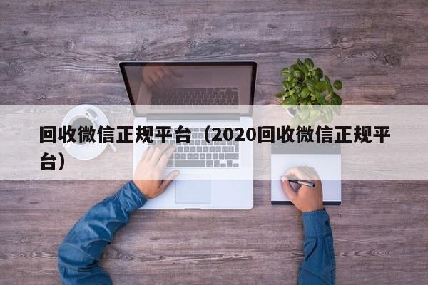 回收微信正规平台（2020回收微信正规平台）