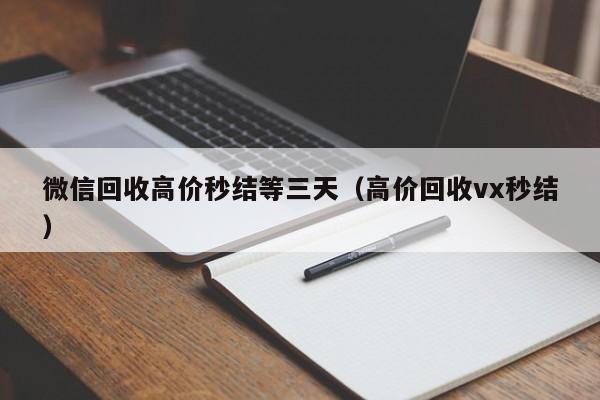 微信回收高价秒结等三天（高价回收vx秒结）