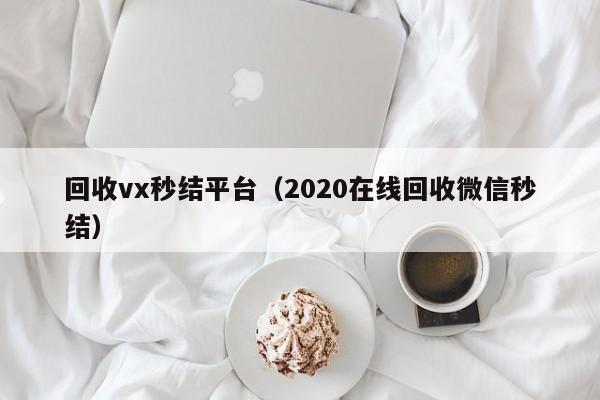 回收vx秒结平台（2020在线回收微信秒结）