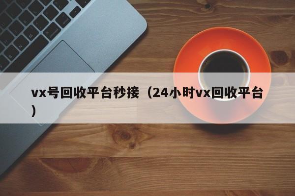 vx号回收平台秒接（24小时vx回收平台）