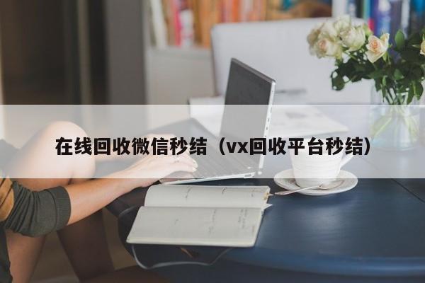 在线回收微信秒结（vx回收平台秒结）