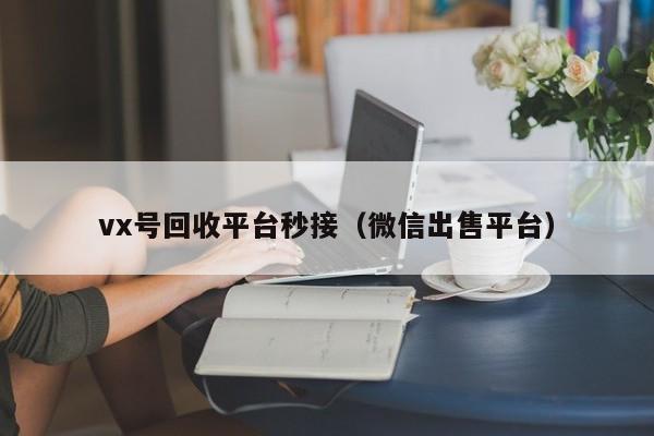 vx号回收平台秒接（微信出售平台）