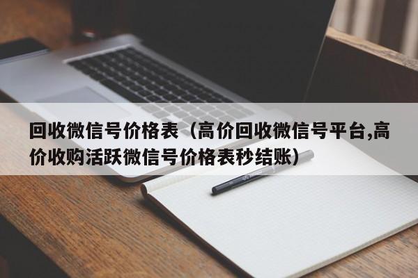 回收微信号价格表（高价回收微信号平台,高价收购活跃微信号价格表秒结账）