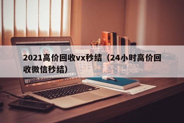 2021高价回收vx秒结（24小时高价回收微信秒结）