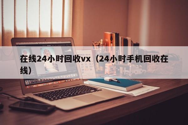 在线24小时回收vx（24小时手机回收在线）