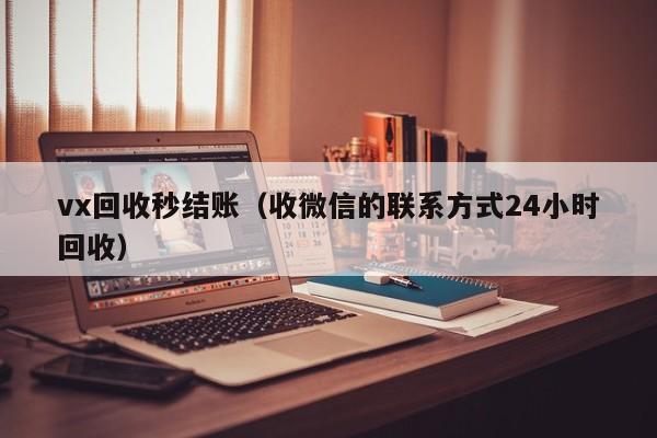 vx回收秒结账（收微信的联系方式24小时回收）