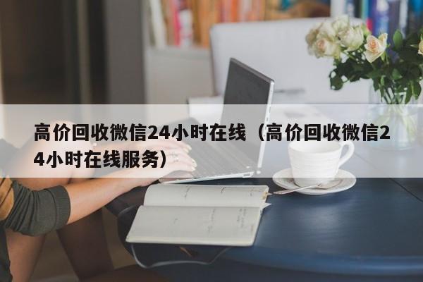 高价回收微信24小时在线（高价回收微信24小时在线服务）