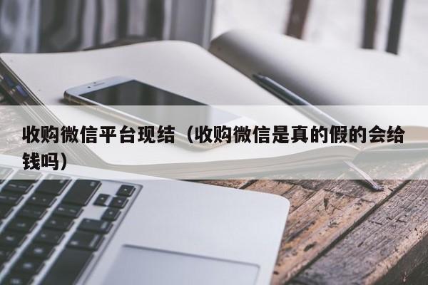 收购微信平台现结（收购微信是真的假的会给钱吗）