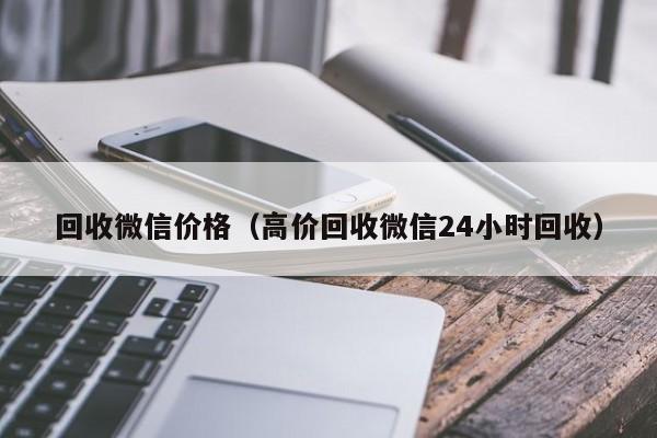 回收微信价格（高价回收微信24小时回收）