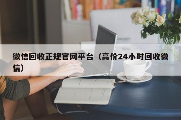 微信回收正规官网平台（高价24小时回收微信）