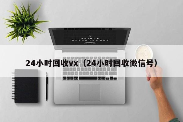 24小时回收vx（24小时回收微信号）