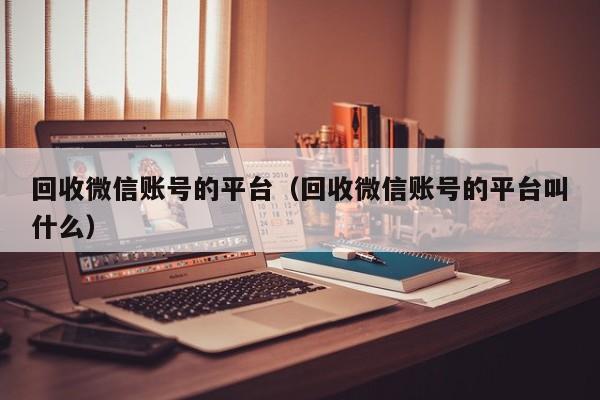 回收微信账号的平台（回收微信账号的平台叫什么）