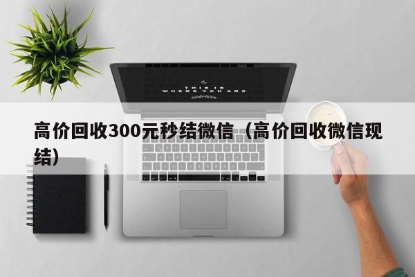 高价回收300元秒结微信（高价回收微信现结）