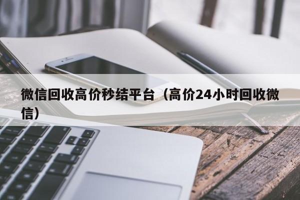 微信回收高价秒结平台（高价24小时回收微信）