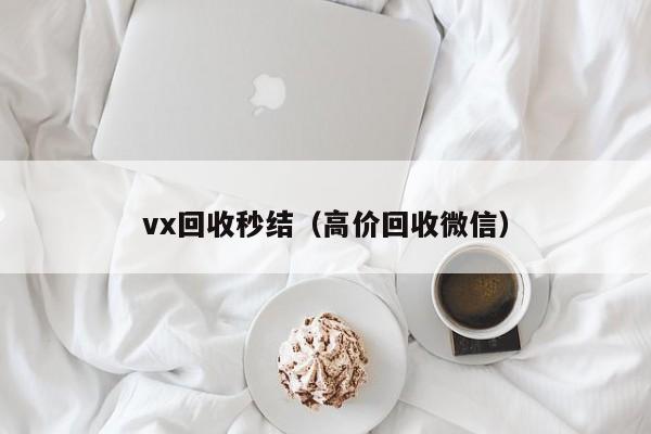 vx回收秒结（高价回收微信）