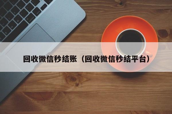 回收微信秒结账（回收微信秒结平台）