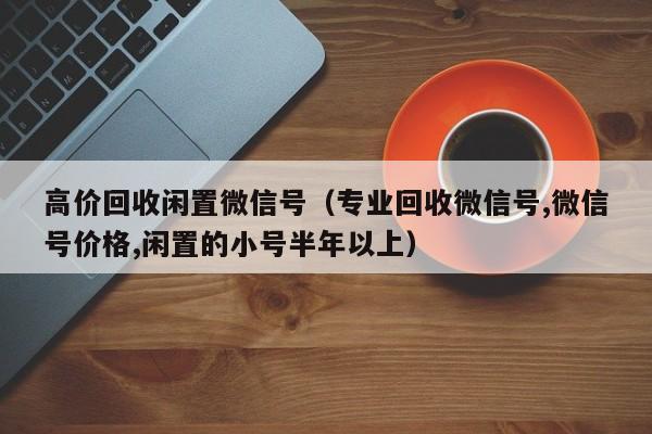 高价回收闲置微信号（专业回收微信号,微信号价格,闲置的小号半年以上）