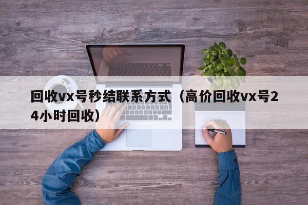 回收vx号秒结联系方式（高价回收vx号24小时回收）