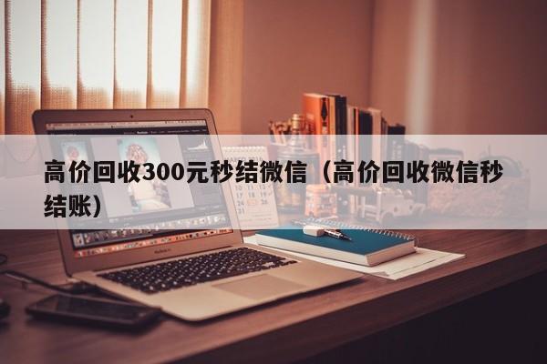 高价回收300元秒结微信（高价回收微信秒结账）