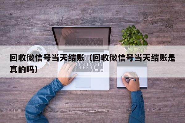 回收微信号当天结账（回收微信号当天结账是真的吗）