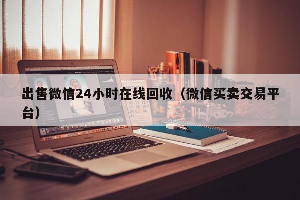 出售微信24小时在线回收（微信买卖交易平台）