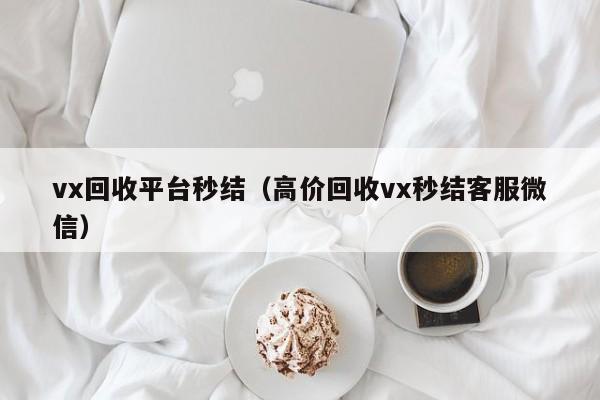 vx回收平台秒结（高价回收vx秒结客服微信）