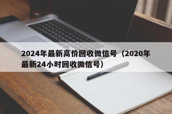 2024年最新高价回收微信号（2020年最新24小时回收微信号）