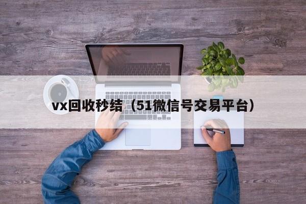 vx回收秒结（51微信号交易平台）