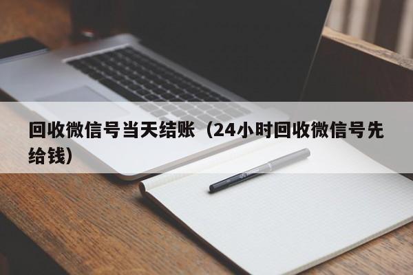 回收微信号当天结账（24小时回收微信号先给钱）