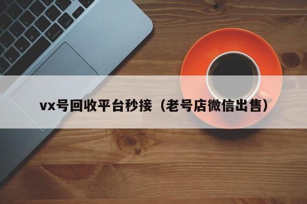 vx号回收平台秒接（老号店微信出售）