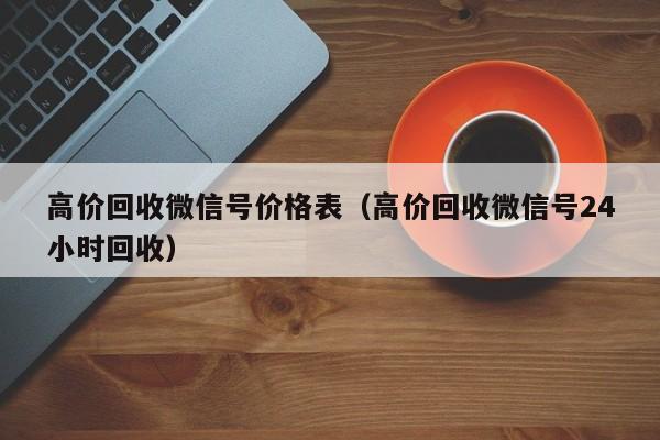 高价回收微信号价格表（高价回收微信号24小时回收）