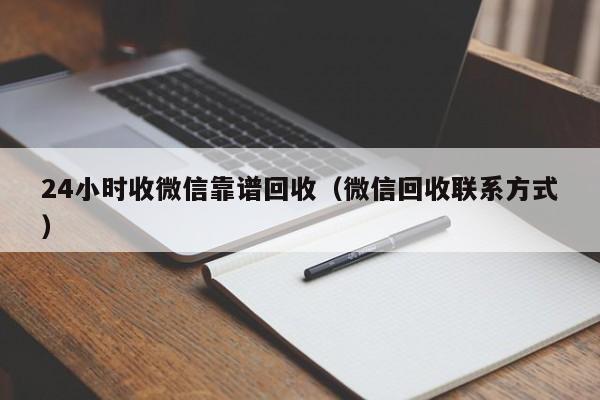 24小时收微信靠谱回收（微信回收联系方式）