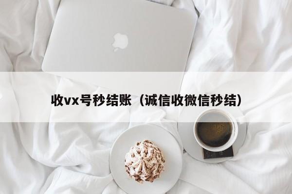 收vx号秒结账（诚信收微信秒结）