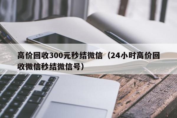 高价回收300元秒结微信（24小时高价回收微信秒结微信号）