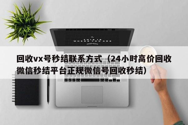 回收vx号秒结联系方式（24小时高价回收微信秒结平台正规微信号回收秒结）