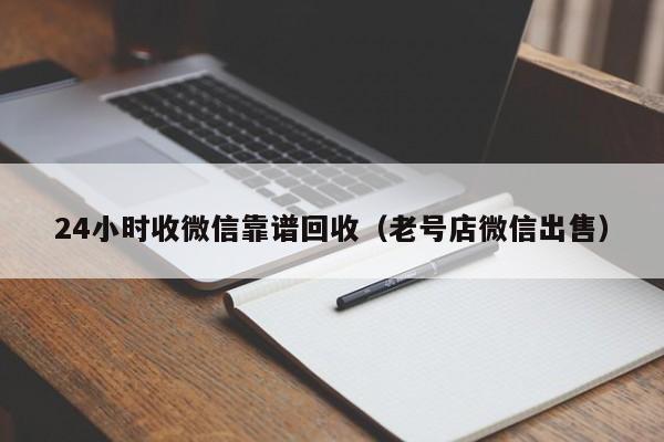 24小时收微信靠谱回收（老号店微信出售）