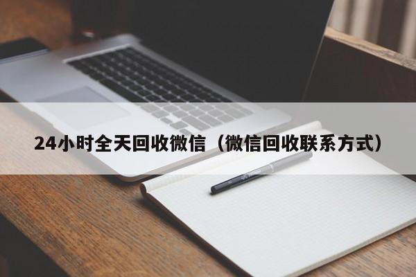 24小时全天回收微信（微信回收联系方式）