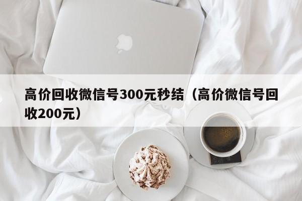 高价回收微信号300元秒结（高价微信号回收200元）