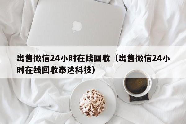 出售微信24小时在线回收（出售微信24小时在线回收泰达科技）